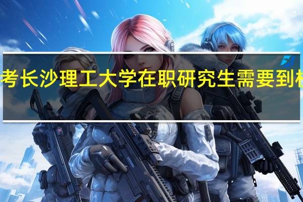 报考长沙理工大学在职研究生需要到校上课吗