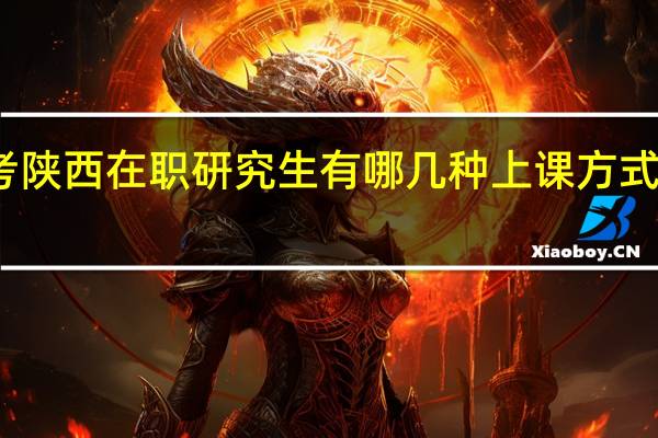 报考陕西在职研究生有哪几种上课方式可以选择