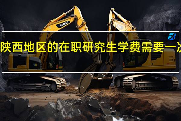 报考陕西地区的在职研究生学费需要一次性缴清吗