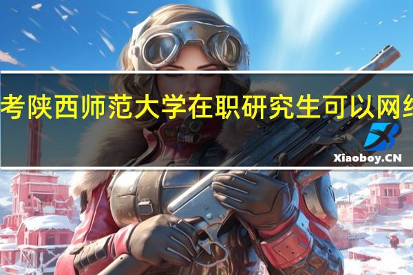 报考陕西师范大学在职研究生可以网络学习吗