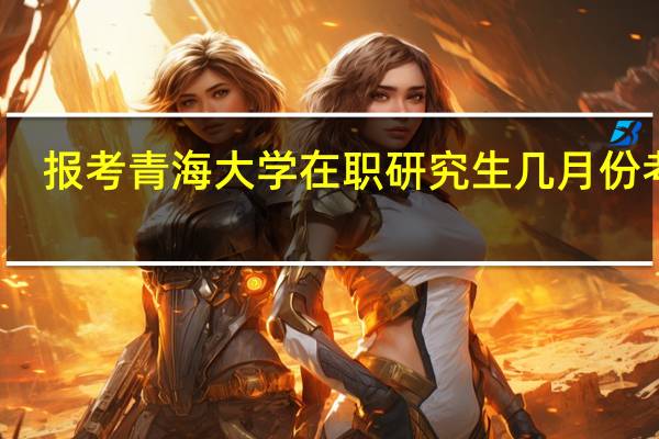 报考青海大学在职研究生几月份考试