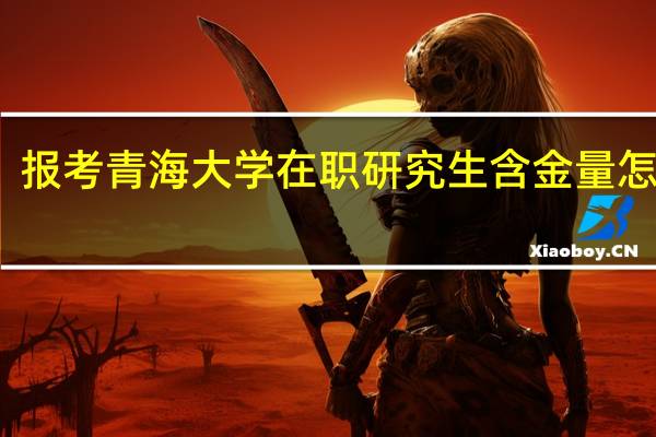 报考青海大学在职研究生含金量怎么样