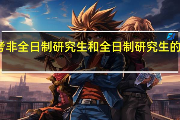报考非全日制研究生和全日制研究生的区别大吗