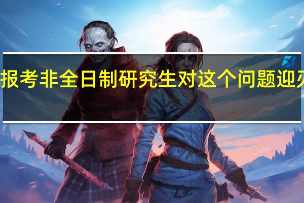 报考非全日制研究生对这个问题迎刃而解