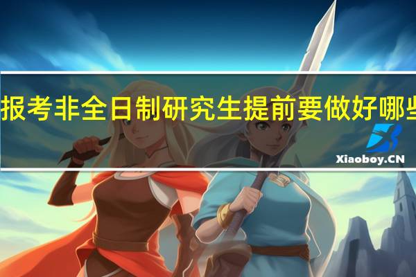 报考非全日制研究生提前要做好哪些准备