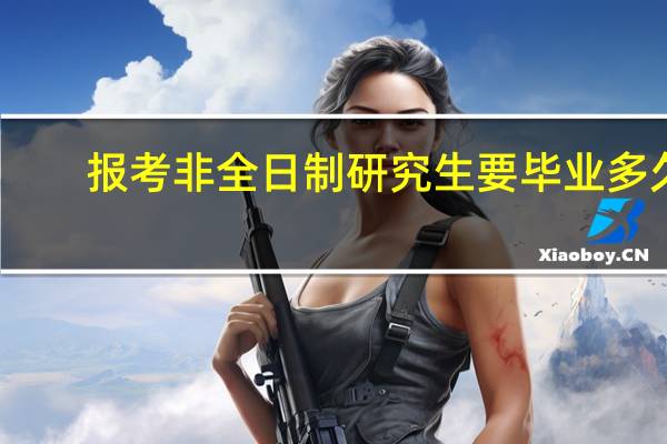 报考非全日制研究生要毕业多久