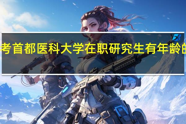 报考首都医科大学在职研究生有年龄的限制吗