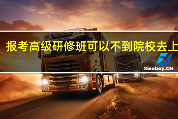 报考高级研修班可以不到院校去上课吗