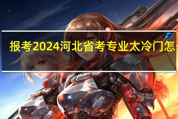 报考2024河北省考专业太冷门怎么办
