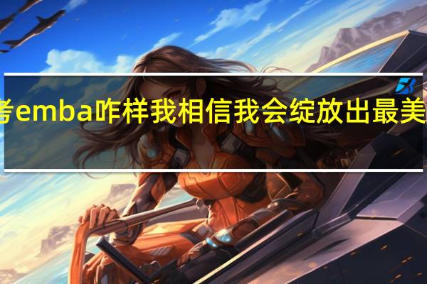 报考emba咋样我相信我会绽放出最美丽的光彩