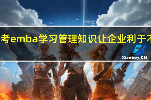 报考emba学习管理知识让企业利于不败之地