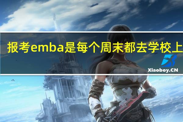 报考emba是每个周末都去学校上课吗