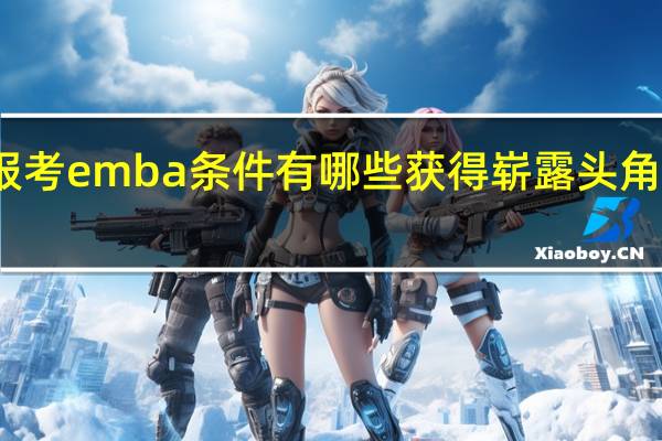 报考emba条件有哪些获得崭露头角的机会