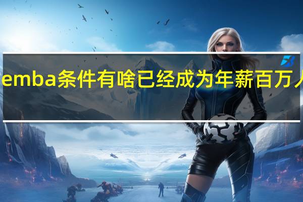 报考emba条件有啥已经成为年薪百万人员的首选