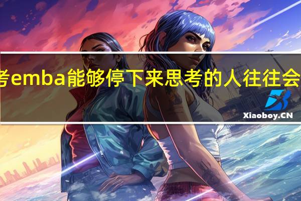 报考emba能够停下来思考的人往往会走得更远