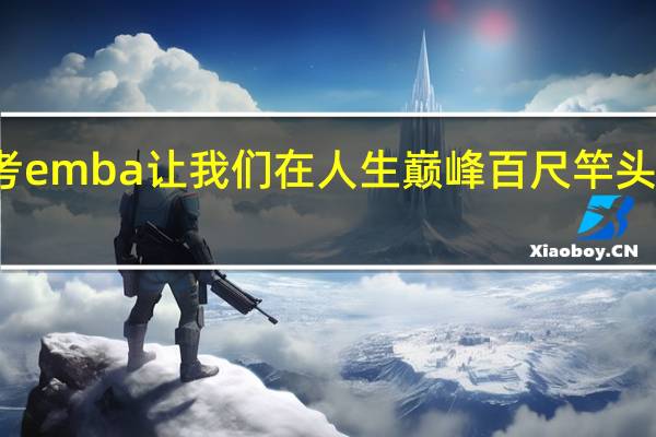 报考emba让我们在人生巅峰百尺竿头更进一步