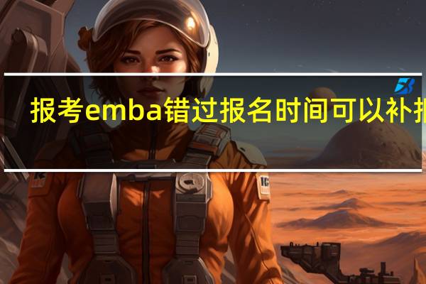 报考emba错过报名时间可以补报吗