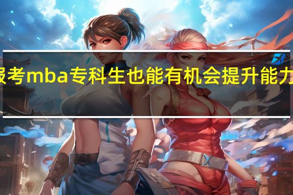 报考mba专科生也能有机会提升能力与学历