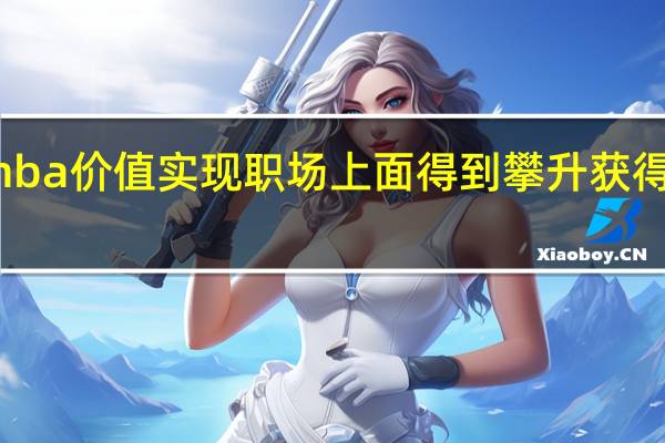 报考mba价值实现职场上面得到攀升获得更高的薪资