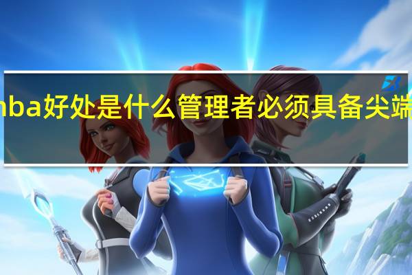 报考mba好处是什么管理者必须具备尖端的管理知识