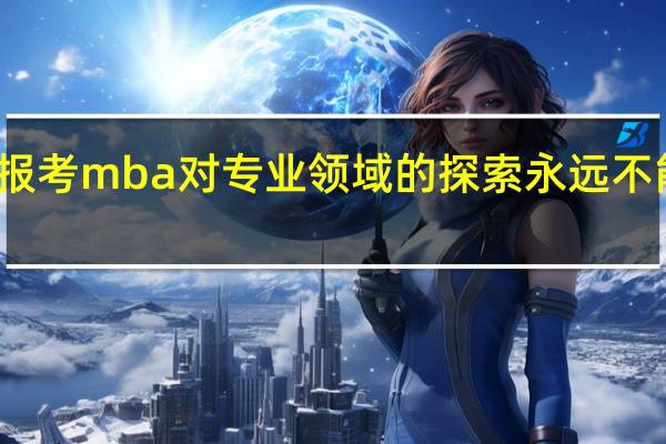 报考mba对专业领域的探索永远不能停止