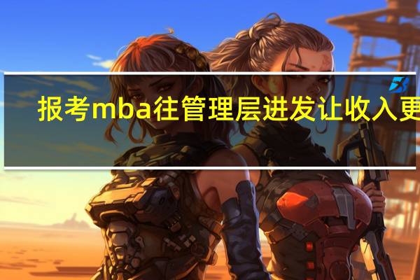 报考mba往管理层进发让收入更高