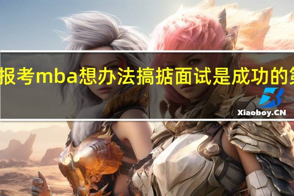 报考mba想办法搞掂面试是成功的第一步
