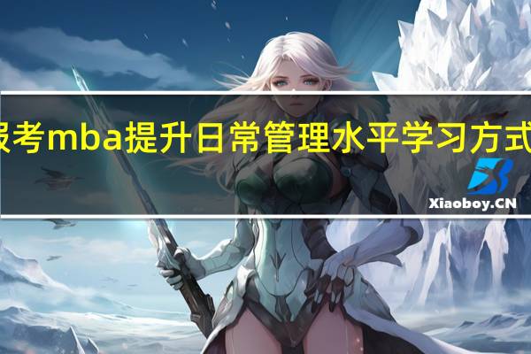 报考mba提升日常管理水平学习方式很灵活