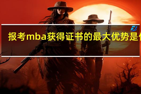 报考mba获得证书的最大优势是什么