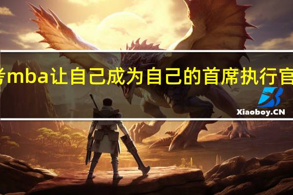 报考mba让自己成为自己的首席执行官掌舵人生