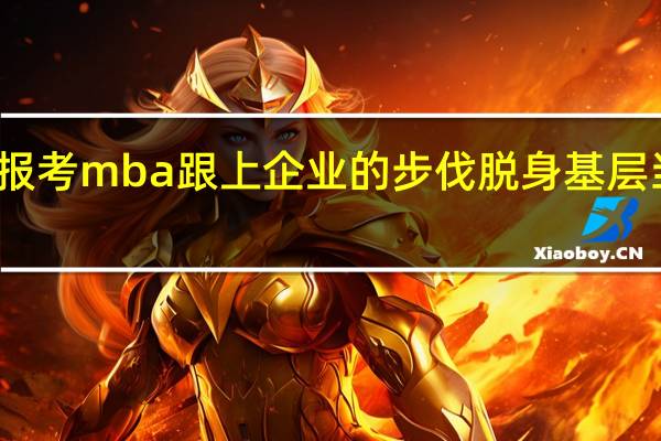报考mba跟上企业的步伐脱身基层当管理