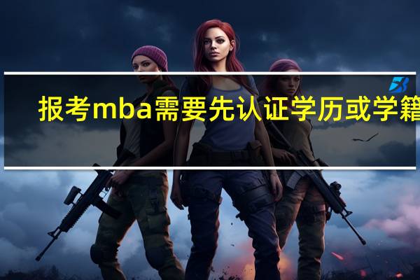 报考mba需要先认证学历或学籍吗