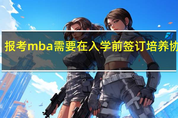 报考mba需要在入学前签订培养协议吗