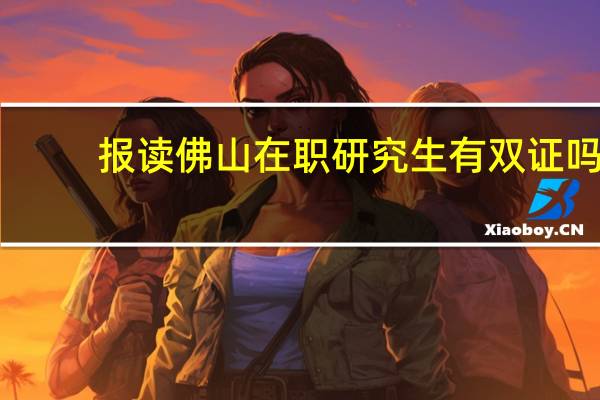 报读佛山在职研究生有双证吗