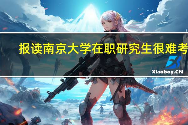 报读南京大学在职研究生很难考吗