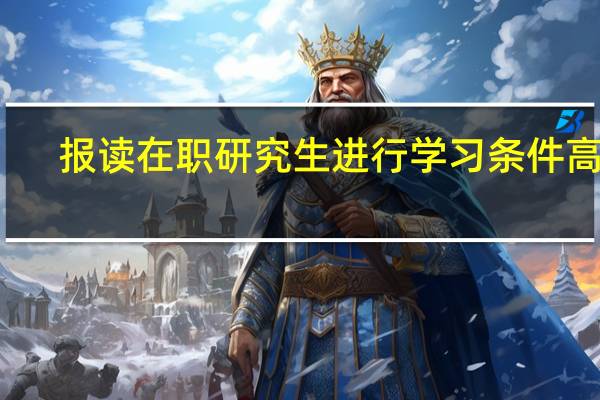 报读在职研究生进行学习条件高吗