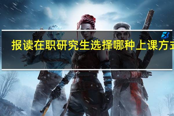 报读在职研究生选择哪种上课方式好