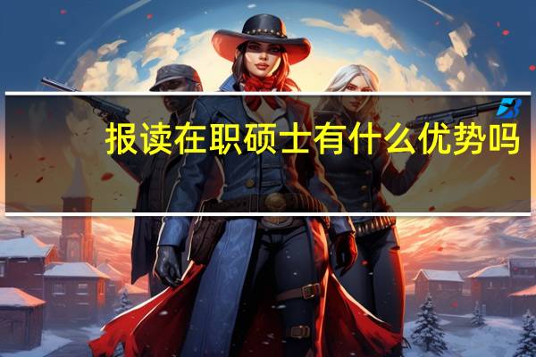 报读在职硕士有什么优势吗