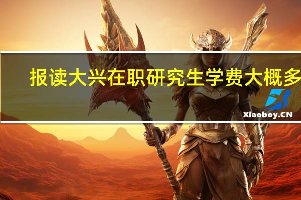 报读大兴在职研究生学费大概多少