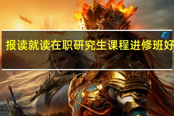 报读就读在职研究生课程进修班好不好