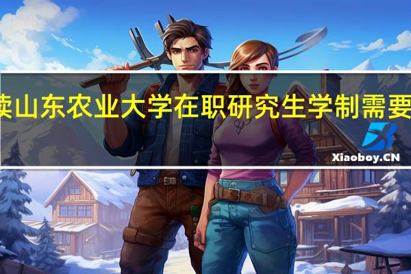 报读山东农业大学在职研究生学制需要多长时间