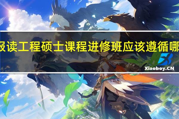 报读工程硕士课程进修班应该遵循哪些原则