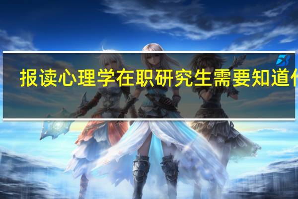 报读心理学在职研究生需要知道什么