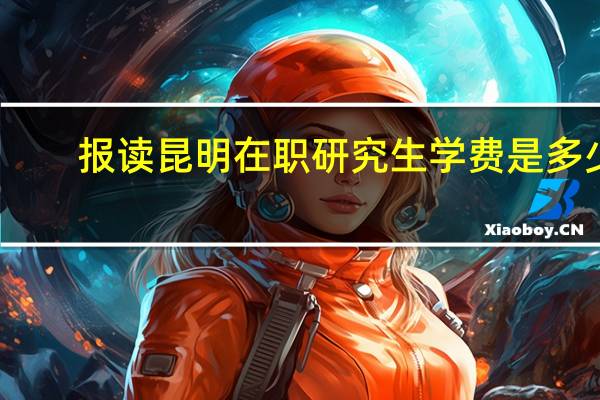 报读昆明在职研究生学费是多少