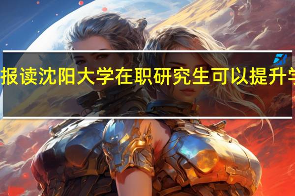 报读沈阳大学在职研究生可以提升学历吗