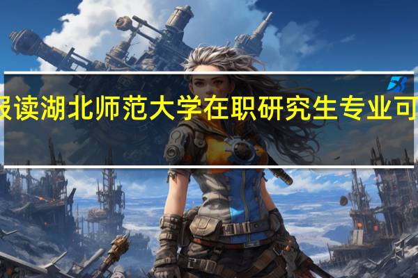 报读湖北师范大学在职研究生专业可以选择