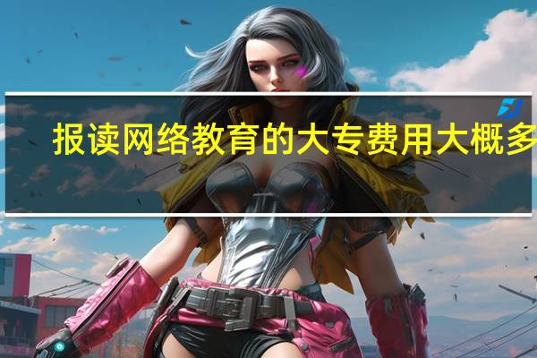 报读网络教育的大专费用大概多少
