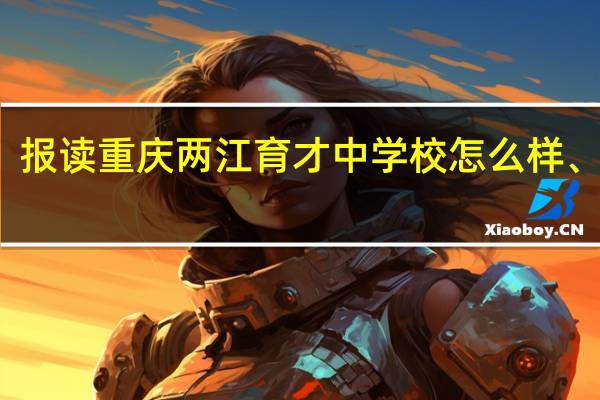 报读重庆两江育才中学校怎么样、好吗