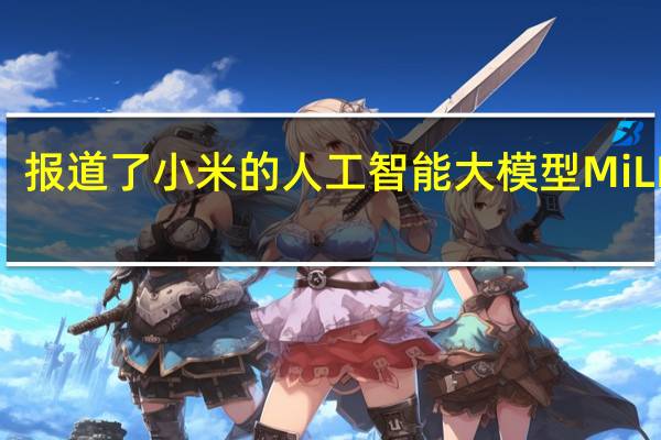 报道了小米的人工智能大模型MiLM6B