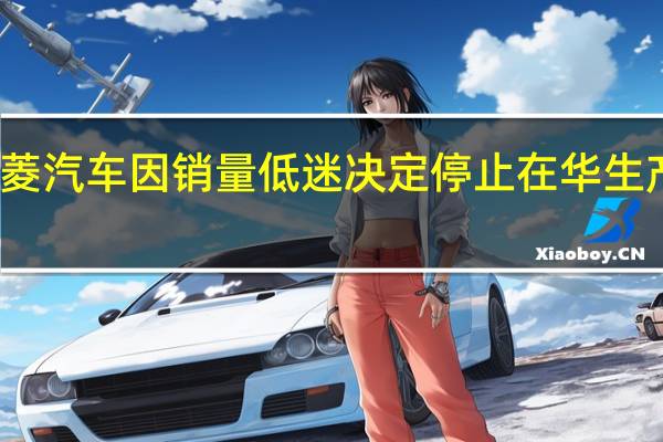报道称三菱汽车因销量低迷决定停止在华生产汽车 三菱汽车：尚未决定